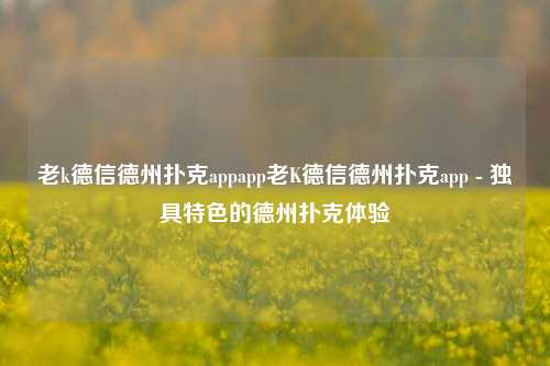 老k德信德州扑克appapp老K德信德州扑克app - 独具特色的德州扑克体验
