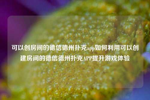 可以创房间的德信德州扑克app如何利用可以创建房间的德信德州扑克APP提升游戏体验
