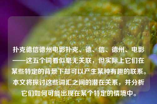 扑克德信德州电影扑克、德、信、德州、电影——这五个词看似毫无关联，但实际上它们在某些特定的背景下却可以产生某种有趣的联系。本文将探讨这些词汇之间的潜在关系，并分析它们如何可能出现在某个特定的情境中。
