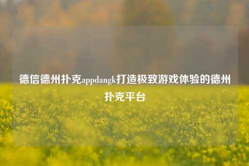 德信德州扑克appdangk打造极致游戏体验的德州扑克平台
