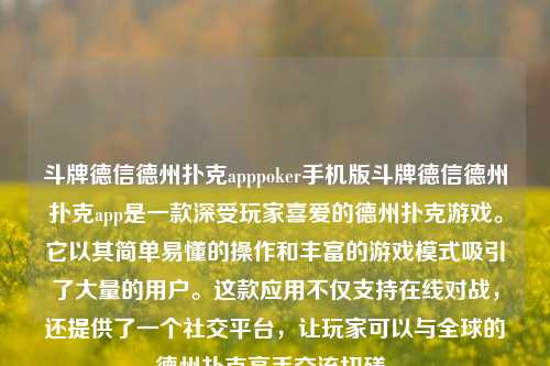 斗牌德信德州扑克apppoker手机版斗牌德信德州扑克app是一款深受玩家喜爱的德州扑克游戏。它以其简单易懂的操作和丰富的游戏模式吸引了大量的用户。这款应用不仅支持在线对战，还提供了一个社交平台，让玩家可以与全球的德州扑克高手交流切磋。
