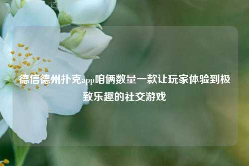 德信德州扑克app咱俩数量一款让玩家体验到极致乐趣的社交游戏