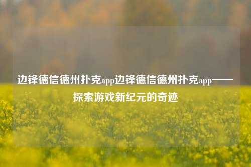 边锋德信德州扑克app边锋德信德州扑克app——探索游戏新纪元的奇迹