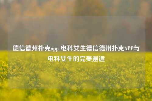 德信德州扑克app 电科女生德信德州扑克APP与电科女生的完美邂逅
