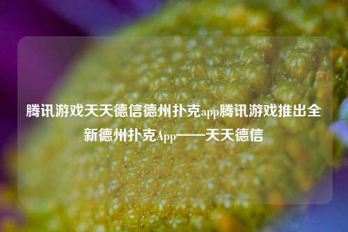 腾讯游戏天天德信德州扑克app腾讯游戏推出全新德州扑克App——天天德信