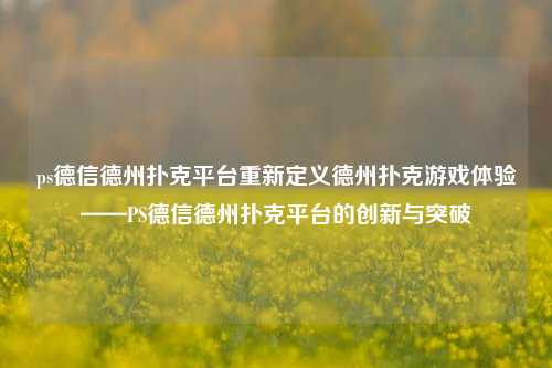 ps德信德州扑克平台重新定义德州扑克游戏体验——PS德信德州扑克平台的创新与突破