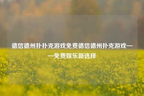 德信德州扑扑克游戏免费德信德州扑克游戏——免费娱乐新选择