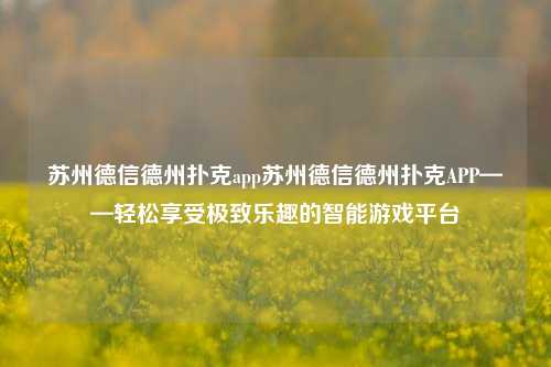 苏州德信德州扑克app苏州德信德州扑克APP——轻松享受极致乐趣的智能游戏平台