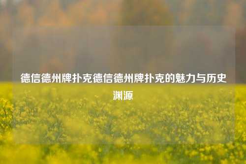 德信德州牌扑克德信德州牌扑克的魅力与历史渊源