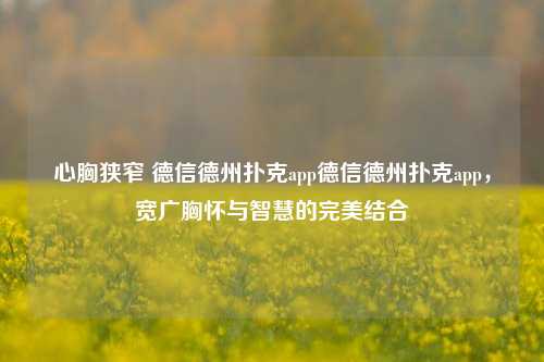 心胸狭窄 德信德州扑克app德信德州扑克app，宽广胸怀与智慧的完美结合