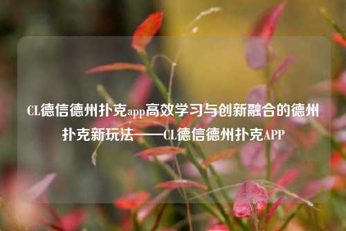 CL德信德州扑克app高效学习与创新融合的德州扑克新玩法——CL德信德州扑克APP
