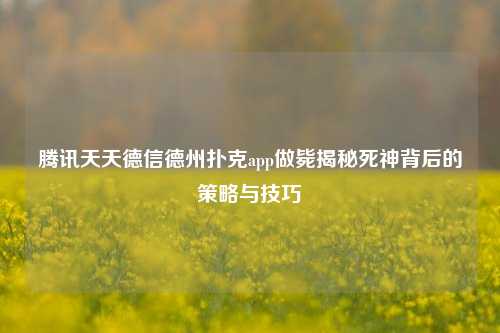 腾讯天天德信德州扑克app做毙揭秘死神背后的策略与技巧