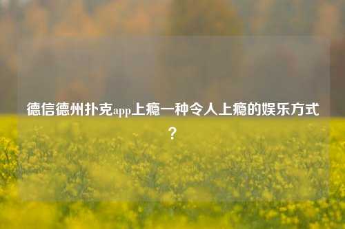 德信德州扑克app上瘾一种令人上瘾的娱乐方式？