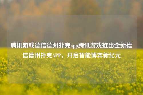 腾讯游戏德信德州扑克app腾讯游戏推出全新德信德州扑克APP，开启智能博弈新纪元