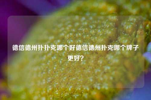 德信德州扑扑克哪个好德信德州扑克哪个牌子更好？