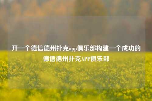 开一个德信德州扑克app俱乐部构建一个成功的德信德州扑克APP俱乐部