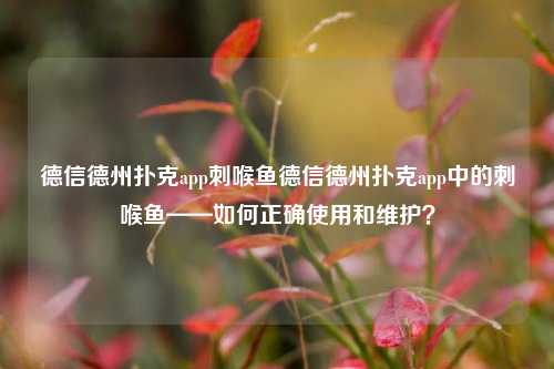 德信德州扑克app刺喉鱼德信德州扑克app中的刺喉鱼——如何正确使用和维护？