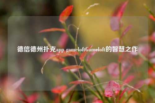 德信德州扑克app gameloftGameloft的智慧之作