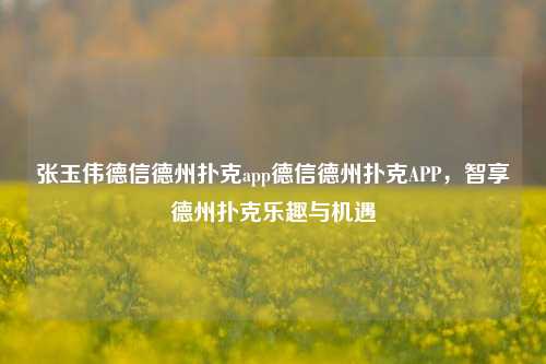张玉伟德信德州扑克app德信德州扑克APP，智享德州扑克乐趣与机遇