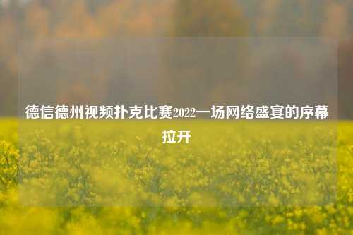 德信德州视频扑克比赛2022一场网络盛宴的序幕拉开