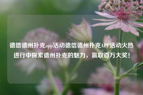 德信德州扑克app活动德信德州扑克APP活动火热进行中探索德州扑克的魅力，赢取百万大奖！