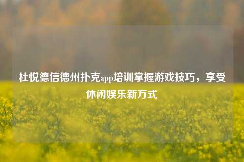 杜悦德信德州扑克app培训掌握游戏技巧，享受休闲娱乐新方式