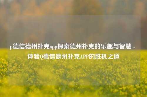 p德信德州扑克app探索德州扑克的乐趣与智慧 - 体验Q德信德州扑克APP的胜机之道