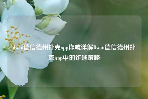 dwan德信德州扑克app诈唬详解Dwan德信德州扑克App中的诈唬策略
