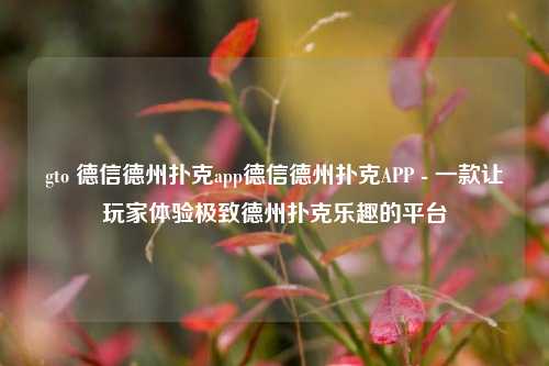 gto 德信德州扑克app德信德州扑克APP - 一款让玩家体验极致德州扑克乐趣的平台