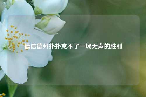 德信德州扑扑克不了一场无声的胜利