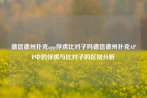 德信德州扑克app俘虏比对子吗德信德州扑克APP中的俘虏与比对子的区别分析