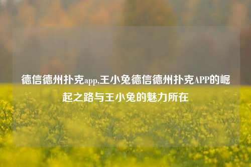 德信德州扑克app,王小兔德信德州扑克APP的崛起之路与王小兔的魅力所在