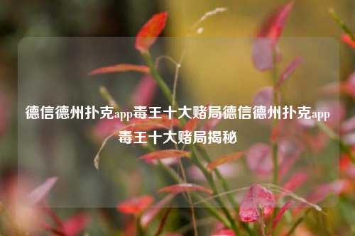 德信德州扑克app毒王十大赌局德信德州扑克app毒王十大赌局揭秘
