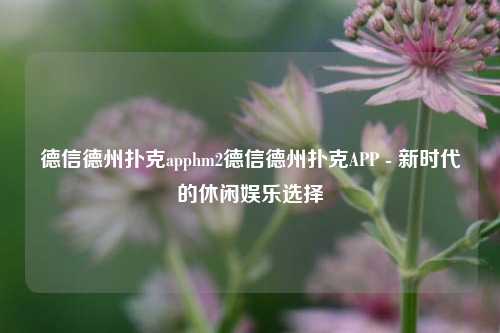 德信德州扑克apphm2德信德州扑克APP - 新时代的休闲娱乐选择