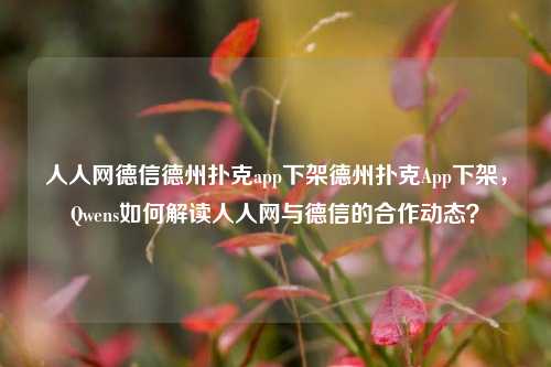 人人网德信德州扑克app下架德州扑克App下架，Qwens如何解读人人网与德信的合作动态？