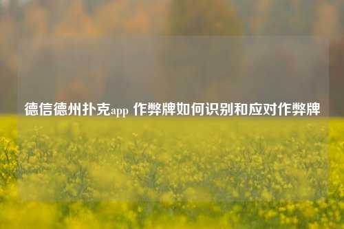 德信德州扑克app 作弊牌如何识别和应对作弊牌