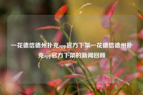 一花德信德州扑克app官方下架一花德信德州扑克app官方下架的新闻回顾