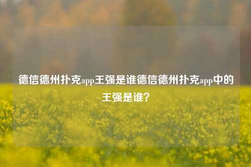 德信德州扑克app王强是谁德信德州扑克app中的王强是谁？