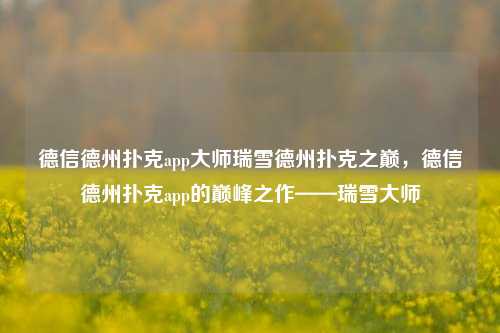 德信德州扑克app大师瑞雪德州扑克之巅，德信德州扑克app的巅峰之作——瑞雪大师