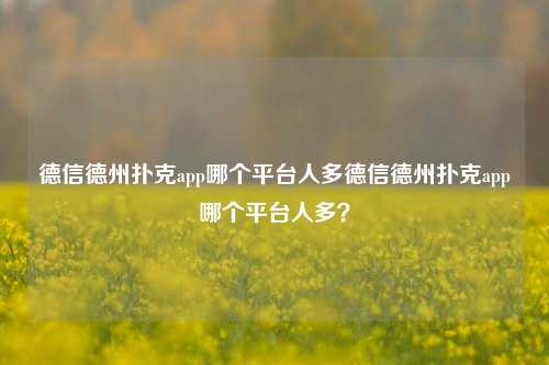 德信德州扑克app哪个平台人多德信德州扑克app哪个平台人多？