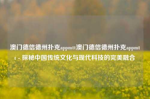 澳门德信德州扑克appmtt澳门德信德州扑克appmtt - 探秘中国传统文化与现代科技的完美融合