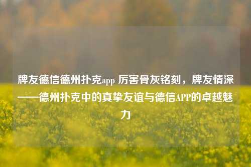 牌友德信德州扑克app 厉害骨灰铭刻，牌友情深——德州扑克中的真挚友谊与德信APP的卓越魅力