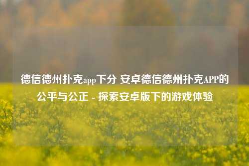 德信德州扑克app下分 安卓德信德州扑克APP的公平与公正 - 探索安卓版下的游戏体验