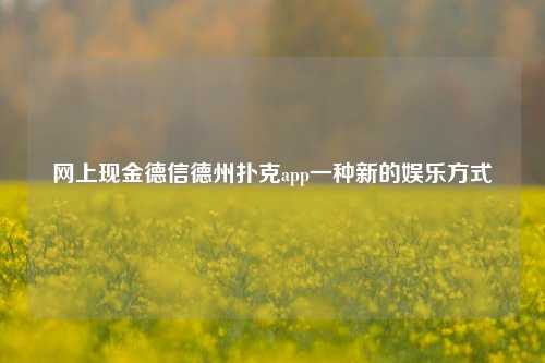 网上现金德信德州扑克app一种新的娱乐方式