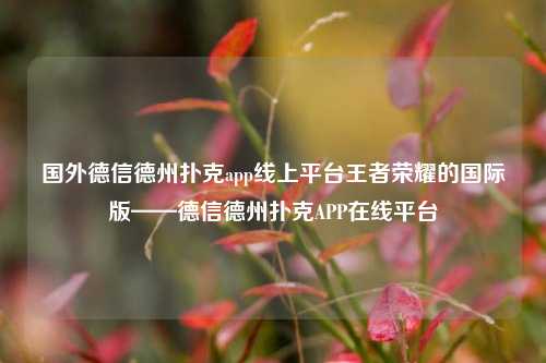 国外德信德州扑克app线上平台王者荣耀的国际版——德信德州扑克APP在线平台