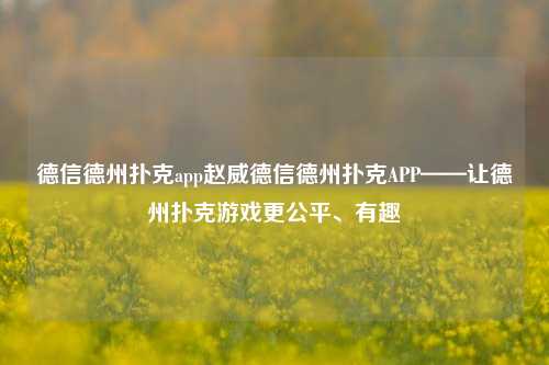 德信德州扑克app赵威德信德州扑克APP——让德州扑克游戏更公平、有趣