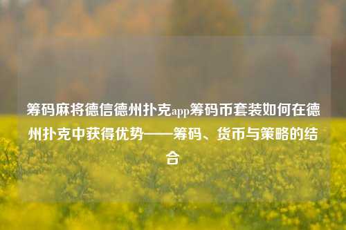 筹码麻将德信德州扑克app筹码币套装如何在德州扑克中获得优势——筹码、货币与策略的结合