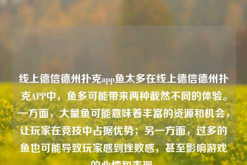 线上德信德州扑克app鱼太多在线上德信德州扑克APP中，鱼多可能带来两种截然不同的体验。一方面，大量鱼可能意味着丰富的资源和机会，让玩家在竞技中占据优势；另一方面，过多的鱼也可能导致玩家感到挫败感，甚至影响游戏的心情和表现。