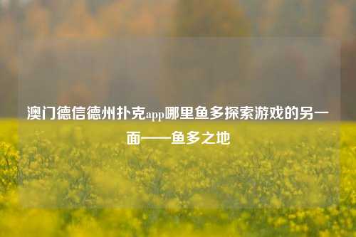 澳门德信德州扑克app哪里鱼多探索游戏的另一面——鱼多之地