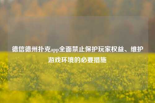 德信德州扑克app全面禁止保护玩家权益、维护游戏环境的必要措施